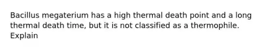 Bacillus megaterium has a high thermal death point and a long thermal death time, but it is not classified as a thermophile. Explain