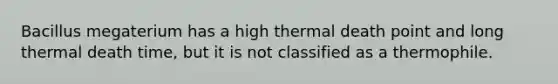 Bacillus megaterium has a high thermal death point and long thermal death time, but it is not classified as a thermophile.