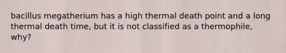 bacillus megatherium has a high thermal death point and a long thermal death time, but it is not classified as a thermophile, why?