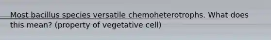 Most bacillus species versatile chemoheterotrophs. What does this mean? (property of vegetative cell)