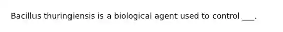 Bacillus thuringiensis is a biological agent used to control ___.