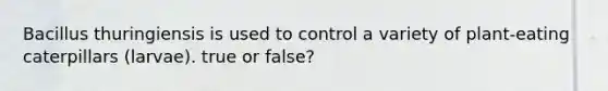 Bacillus thuringiensis is used to control a variety of plant-eating caterpillars (larvae). true or false?