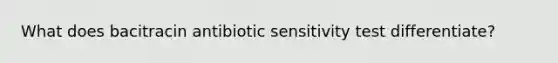 What does bacitracin antibiotic sensitivity test differentiate?