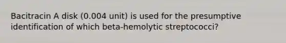 Bacitracin A disk (0.004 unit) is used for the presumptive identification of which beta-hemolytic streptococci?