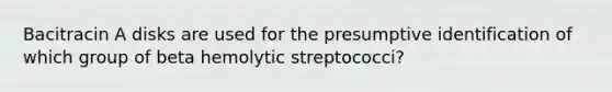 Bacitracin A disks are used for the presumptive identification of which group of beta hemolytic streptococci?