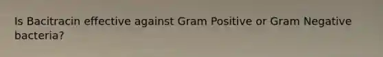 Is Bacitracin effective against Gram Positive or Gram Negative bacteria?