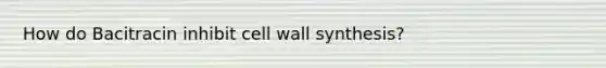 How do Bacitracin inhibit cell wall synthesis?