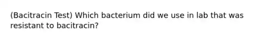 (Bacitracin Test) Which bacterium did we use in lab that was resistant to bacitracin?