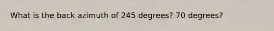 What is the back azimuth of 245 degrees? 70 degrees?