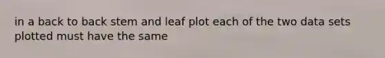 in a back to back stem and leaf plot each of the two data sets plotted must have the same