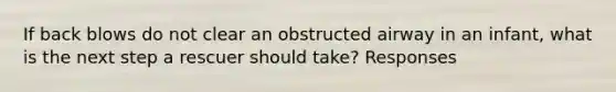 If back blows do not clear an obstructed airway in an infant, what is the next step a rescuer should take? Responses