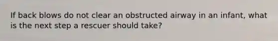 If back blows do not clear an obstructed airway in an infant, what is the next step a rescuer should take?