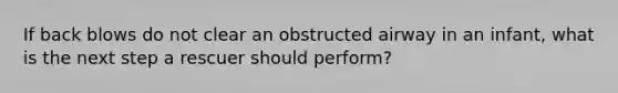 If back blows do not clear an obstructed airway in an infant, what is the next step a rescuer should perform?