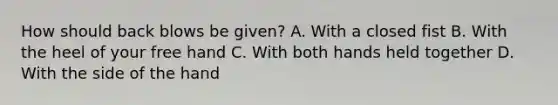 How should back blows be given? A. With a closed fist B. With the heel of your free hand C. With both hands held together D. With the side of the hand