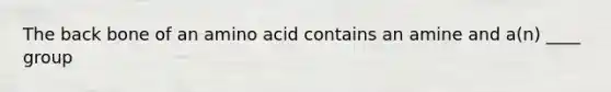 The back bone of an amino acid contains an amine and a(n) ____ group