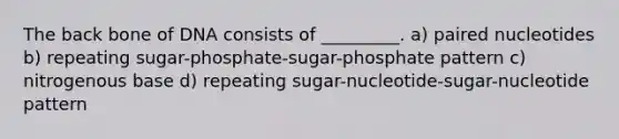 The back bone of DNA consists of _________. a) paired nucleotides b) repeating sugar-phosphate-sugar-phosphate pattern c) nitrogenous base d) repeating sugar-nucleotide-sugar-nucleotide pattern