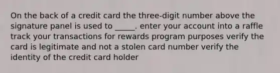 ​On the back of a credit card the three-digit number above the signature panel is used to _____. ​enter your account into a raffle ​track your transactions for rewards program purposes ​verify the card is legitimate and not a stolen card number ​verify the identity of the credit card holder