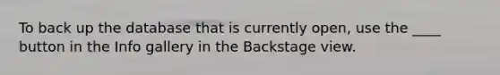 To back up the database that is currently open, use the ____ button in the Info gallery in the Backstage view.