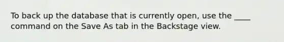 To back up the database that is currently open, use the ____ command on the Save As tab in the Backstage view.