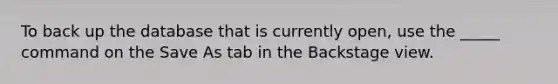 To back up the database that is currently open, use the _____ command on the Save As tab in the Backstage view.