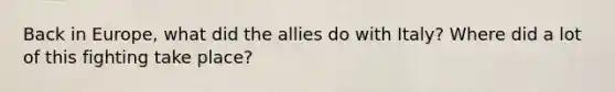 Back in Europe, what did the allies do with Italy? Where did a lot of this fighting take place?