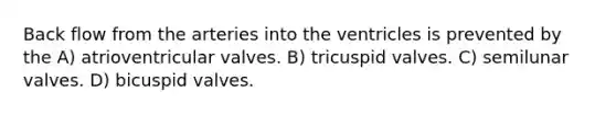 Back flow from the arteries into the ventricles is prevented by the A) atrioventricular valves. B) tricuspid valves. C) semilunar valves. D) bicuspid valves.