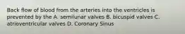 Back flow of blood from the arteries into the ventricles is prevented by the A. semilunar valves B. bicuspid valves C. atrioventricular valves D. Coronary Sinus