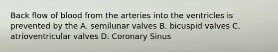 Back flow of blood from the arteries into the ventricles is prevented by the A. semilunar valves B. bicuspid valves C. atrioventricular valves D. Coronary Sinus