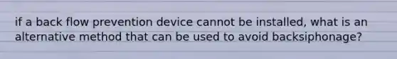 if a back flow prevention device cannot be installed, what is an alternative method that can be used to avoid backsiphonage?