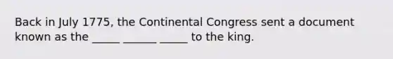 Back in July 1775, the Continental Congress sent a document known as the _____ ______ _____ to the king.