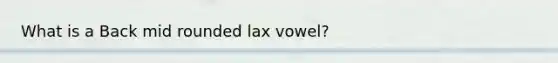 What is a Back mid rounded lax vowel?