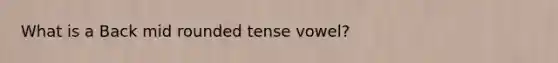 What is a Back mid rounded tense vowel?