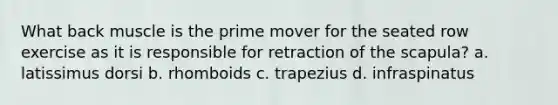 What back muscle is the prime mover for the seated row exercise as it is responsible for retraction of the scapula? a. latissimus dorsi b. rhomboids c. trapezius d. infraspinatus