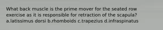 What back muscle is the prime mover for the seated row exercise as it is responsible for retraction of the scapula? a.latissimus dorsi b.rhomboids c.trapezius d.infraspinatus