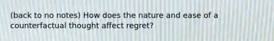 (back to no notes) How does the nature and ease of a counterfactual thought affect regret?