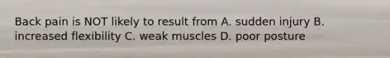 Back pain is NOT likely to result from A. sudden injury B. increased flexibility C. weak muscles D. poor posture