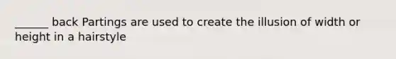 ______ back Partings are used to create the illusion of width or height in a hairstyle
