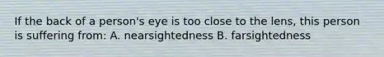 If the back of a person's eye is too close to the lens, this person is suffering from: A. nearsightedness B. farsightedness