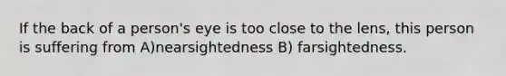 If the back of a person's eye is too close to the lens, this person is suffering from A)nearsightedness B) farsightedness.