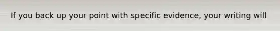 If you back up your point with specific evidence, your writing will