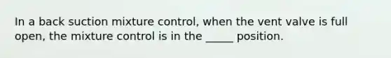 In a back suction mixture control, when the vent valve is full open, the mixture control is in the _____ position.