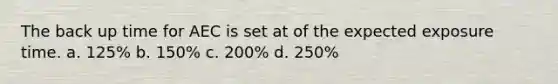 The back up time for AEC is set at of the expected exposure time. a. 125% b. 150% c. 200% d. 250%