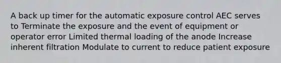 A back up timer for the automatic exposure control AEC serves to Terminate the exposure and the event of equipment or operator error Limited thermal loading of the anode Increase inherent filtration Modulate to current to reduce patient exposure