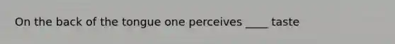On the back of the tongue one perceives ____ taste