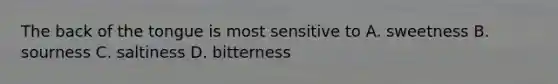 The back of the tongue is most sensitive to A. sweetness B. sourness C. saltiness D. bitterness