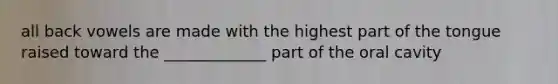 all back vowels are made with the highest part of the tongue raised toward the _____________ part of the oral cavity