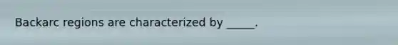 Backarc regions are characterized by _____.