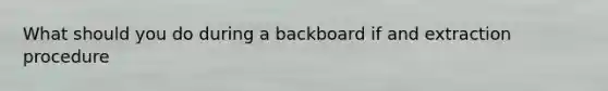 What should you do during a backboard if and extraction procedure