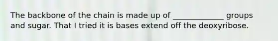 The backbone of the chain is made up of _____________ groups and sugar. That I tried it is bases extend off the deoxyribose.
