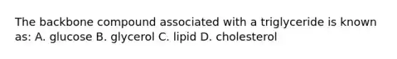 The backbone compound associated with a triglyceride is known as: A. glucose B. glycerol C. lipid D. cholesterol